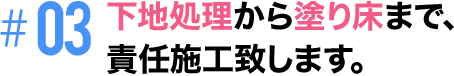 #03 下地処理から塗り床まで、責任施工致します。