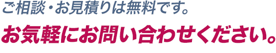 ご相談・お見積りは無料です。お気軽にお問い合わせください。