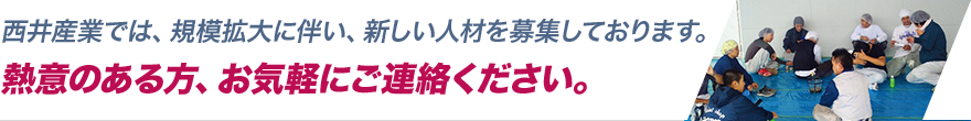 西井産業では、規模拡大に伴い、新しい人材を募集しております。熱意のある方、お気軽にご連絡ください。